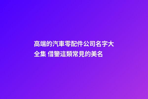 高端的汽車零配件公司名字大全集 借鑒這類常見的美名-第1張-公司起名-玄機派